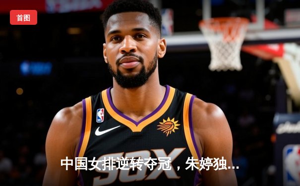 中国女排逆转夺冠，朱婷独揽28分荣膺MVP