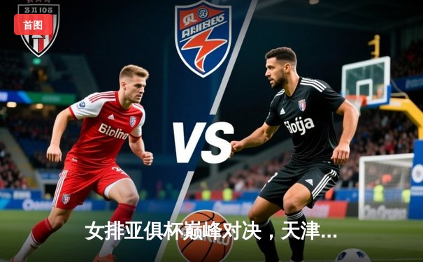 女排亚俱杯巅峰对决，天津渤海银行横扫伊萨奇巴希成功卫冕