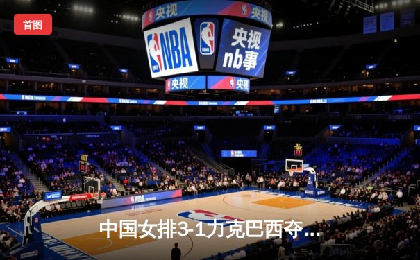 中国女排3-1力克巴西夺冠，朱婷独揽25分荣膺MVP