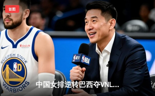 中国女排逆转巴西夺VNL冠军，李盈莹狂砍28分荣膺MVP