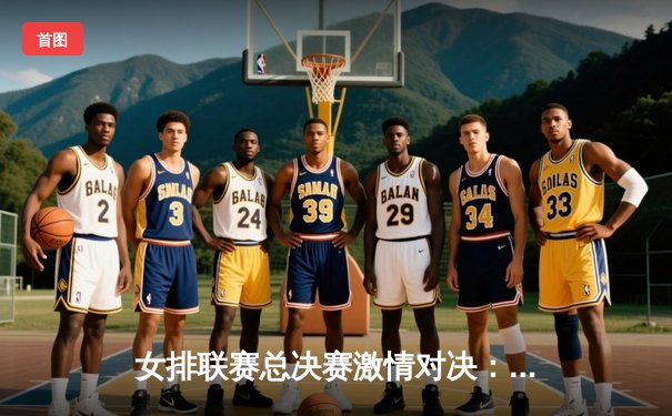 女排联赛总决赛激情对决：上海光明优倍3-2险胜天津渤海银行