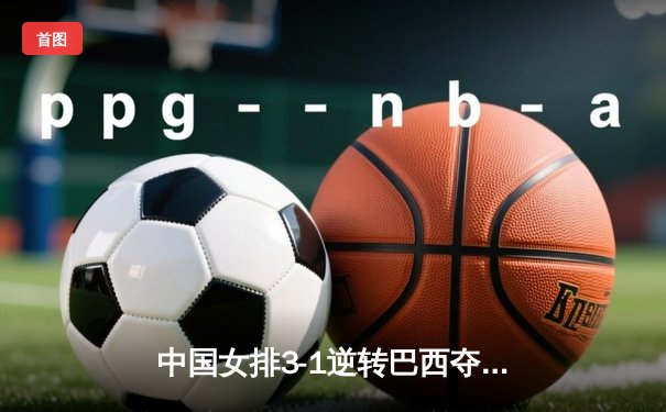 中国女排3-1逆转巴西夺VNL冠军，李盈莹狂砍28分闪耀全场