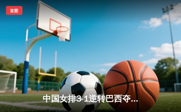 中国女排3-1逆转巴西夺冠，张常宁砍28分荣膺MVP