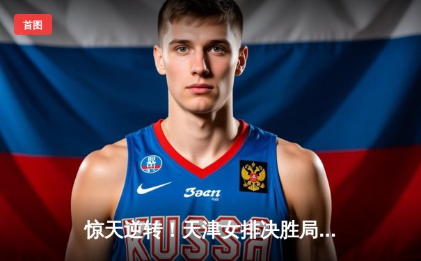 惊天逆转！天津女排决胜局翻盘江苏，李盈莹狂砍28分夺联赛冠军