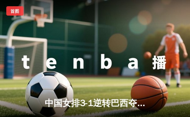 中国女排3-1逆转巴西夺金 朱婷狂砍28分捍卫主场荣耀