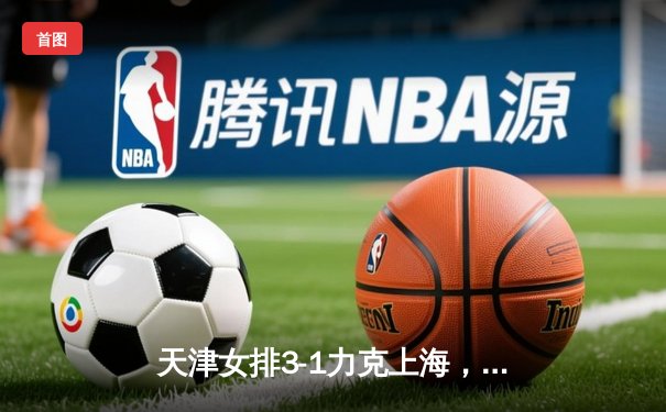 天津女排3-1力克上海，夺队史第16座联赛冠军奖杯