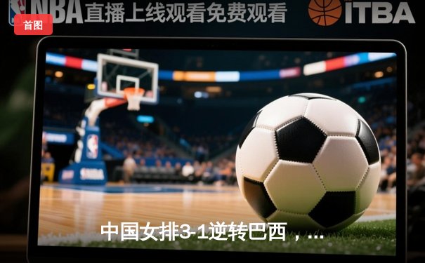 中国女排3-1逆转巴西，豪取世界联赛开门红
