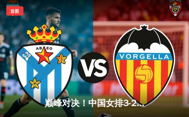 巅峰对决！中国女排3-2力克意大利，勇夺世界联赛总决赛冠军