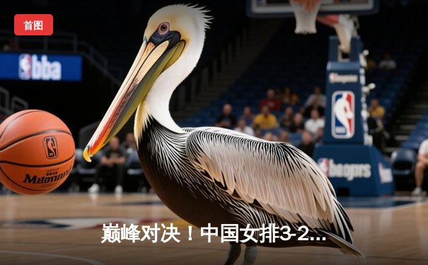 巅峰对决！中国女排3-2力克意大利，勇夺世界联赛总决赛冠军