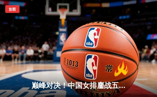 巅峰对决！中国女排鏖战五局险胜巴西，勇夺世界女排联赛冠军