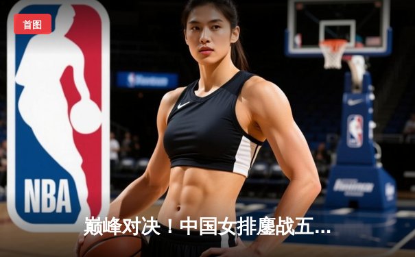 巅峰对决！中国女排鏖战五局力克巴西，勇夺世界女排联赛冠军