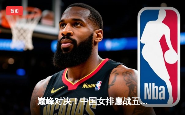 巅峰对决！中国女排鏖战五局力克巴西，勇夺世界联赛冠军