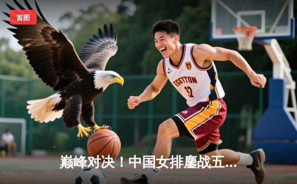 巅峰对决！中国女排鏖战五局逆转巴西，勇夺世界联赛冠军