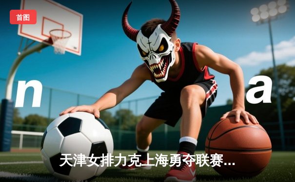 天津女排力克上海勇夺联赛第16冠，李盈莹闪耀全场荣膺MVP