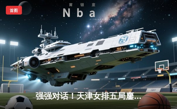 强强对话！天津女排五局鏖战力克江苏，勇夺联赛总冠军