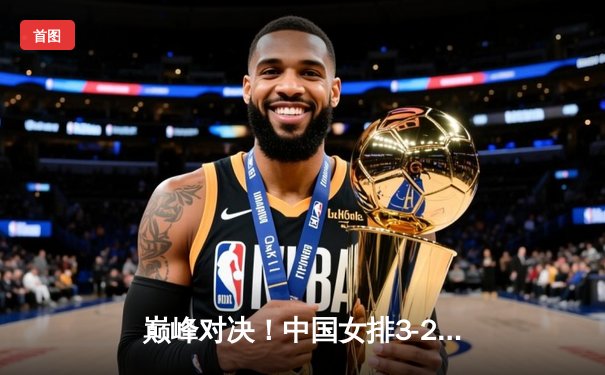 巅峰对决！中国女排3-2逆转巴西夺VNL冠军，李盈莹狂砍28分封神