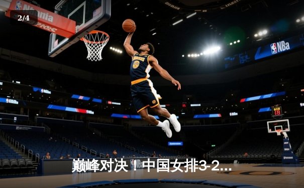 巅峰对决！中国女排3-2逆转巴西夺冠，李盈莹狂砍28分封神 - 2