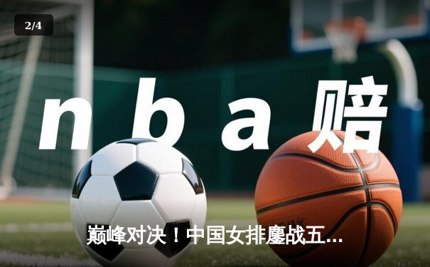 巅峰对决！中国女排鏖战五局力克巴西 企鹅体育直播见证王者归来 - 2