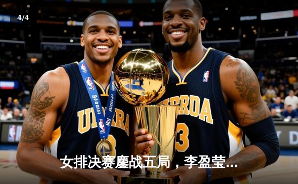 女排决赛鏖战五局，李盈莹狂砍28分率队逆转夺冠 - 4