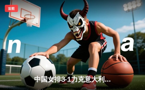 中国女排3-1力克意大利，夺世界联赛总决赛冠军，李盈莹狂砍28分闪耀全场