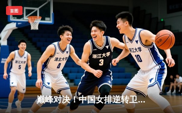 巅峰对决！中国女排逆转卫冕冠军巴西，勇夺世界联赛总冠军