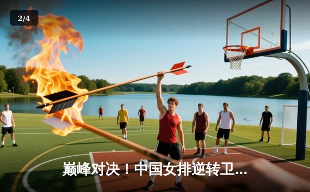 巅峰对决！中国女排逆转卫冕冠军巴西队，勇夺世联赛总冠军 - 2