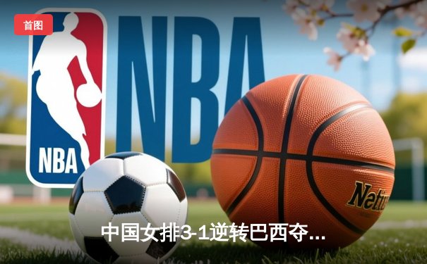 中国女排3-1逆转巴西夺冠，李盈莹狂砍28分荣膺MVP