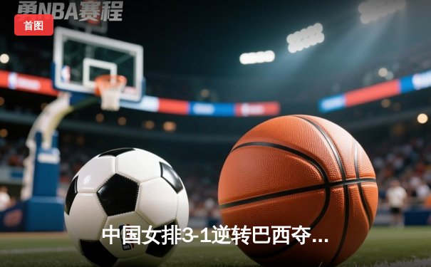 中国女排3-1逆转巴西夺冠，李盈莹狂砍28分荣膺MVP