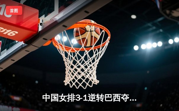 中国女排3-1逆转巴西夺冠，张常宁砍28分荣膺MVP